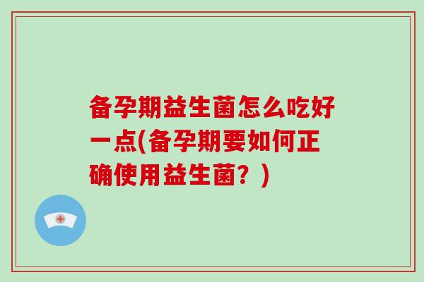备孕期益生菌怎么吃好一点(备孕期要如何正确使用益生菌？)