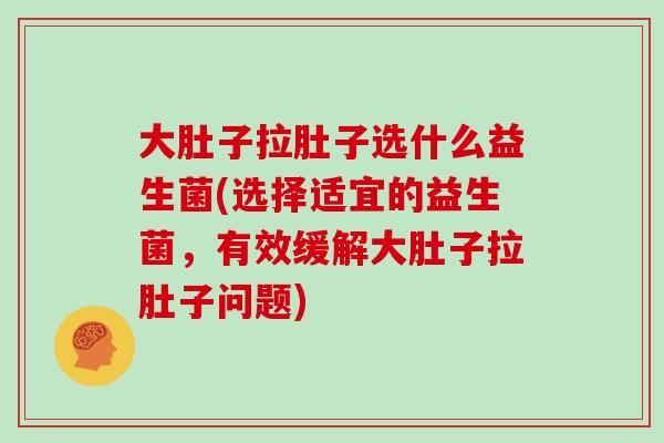 大肚子拉肚子选什么益生菌(选择适宜的益生菌，有效缓解大肚子拉肚子问题)