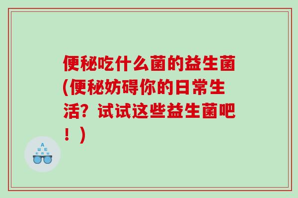 吃什么菌的益生菌(妨碍你的日常生活？试试这些益生菌吧！)