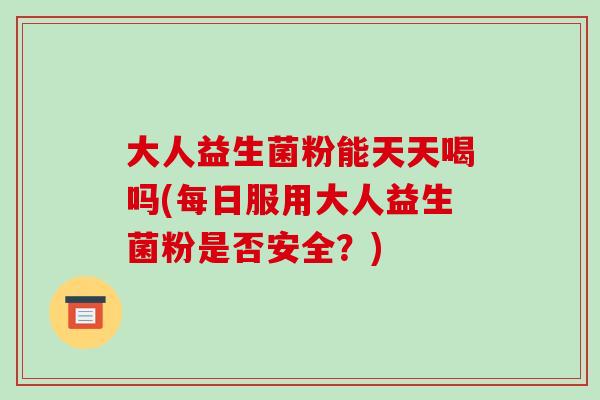 大人益生菌粉能天天喝吗(每日服用大人益生菌粉是否安全？)