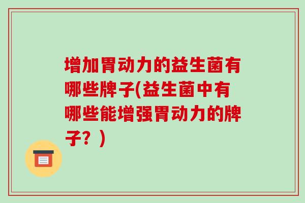 增加胃动力的益生菌有哪些牌子(益生菌中有哪些能增强胃动力的牌子?) 增加胃动力的益生菌有哪些牌子(益生菌中有哪些能增强胃动力的牌子?)