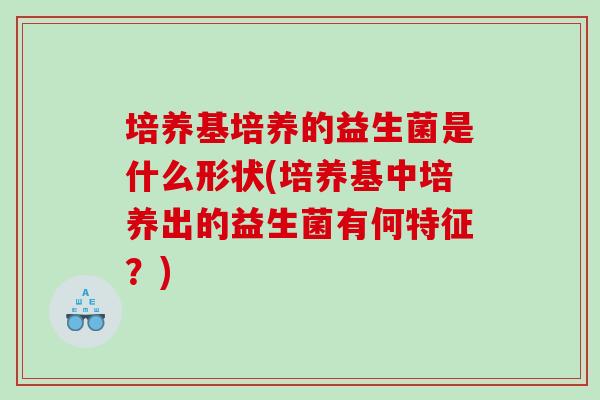 培养基培养的益生菌是什么形状(培养基中培养出的益生菌有何特征？)