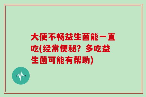 大便不畅益生菌能一直吃(经常？多吃益生菌可能有帮助)