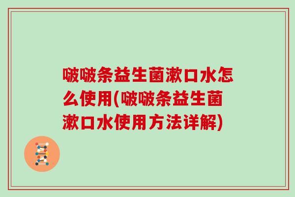啵啵条益生菌漱口水怎么使用(啵啵条益生菌漱口水使用方法详解) 啵啵条益生菌漱口水怎么使用(啵啵条益生菌漱口水使用方法详解)