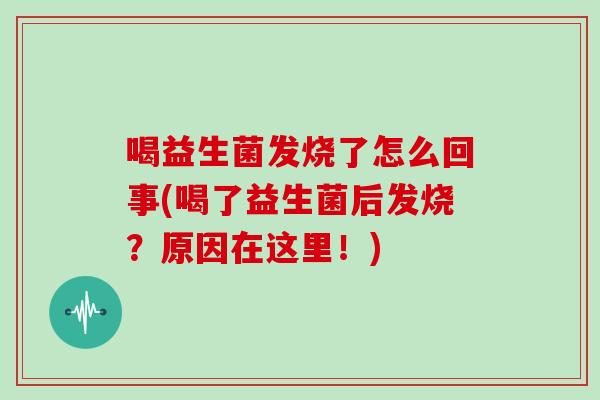 喝益生菌发烧了怎么回事(喝了益生菌后发烧？原因在这里！)