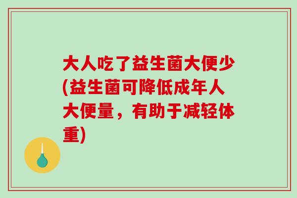 大人吃了益生菌大便少(益生菌可降低成年人大便量，有助于减轻体重)