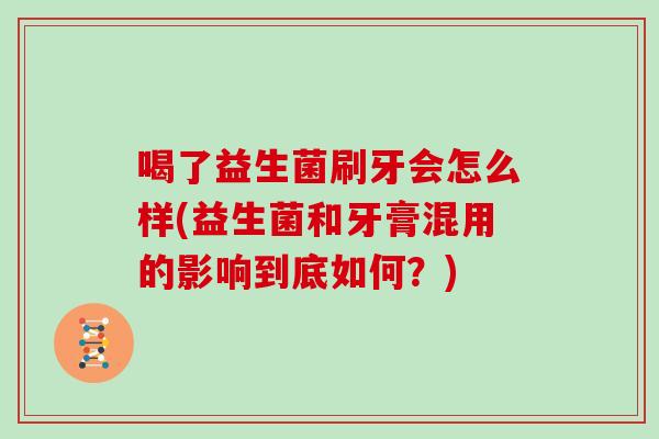 喝了益生菌刷牙会怎么样(益生菌和牙膏混用的影响到底如何？)