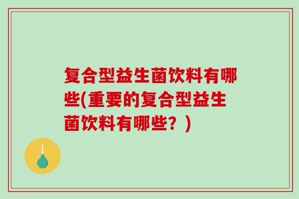 复合型益生菌饮料有哪些(重要的复合型益生菌饮料有哪些？)