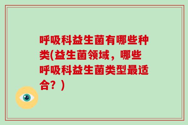 呼吸科益生菌有哪些种类(益生菌领域，哪些呼吸科益生菌类型最适合？)