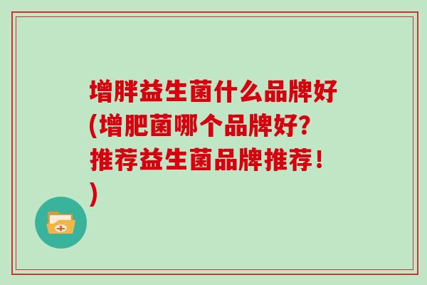 增胖益生菌什么品牌好(增肥菌哪个品牌好？推荐益生菌品牌推荐！)