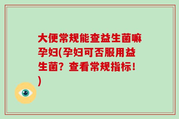 大便常规能查益生菌嘛孕妇(孕妇可否服用益生菌?查看常规指标!) 大便常规能查益生菌嘛孕妇(孕妇可否服用益生菌?查看常规指标!)