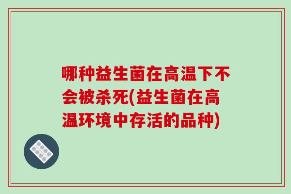 哪种益生菌在高温下不会被杀死(益生菌在高温环境中存活的品种)