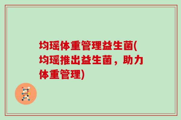 均瑶体重管理益生菌(均瑶推出益生菌，助力体重管理)