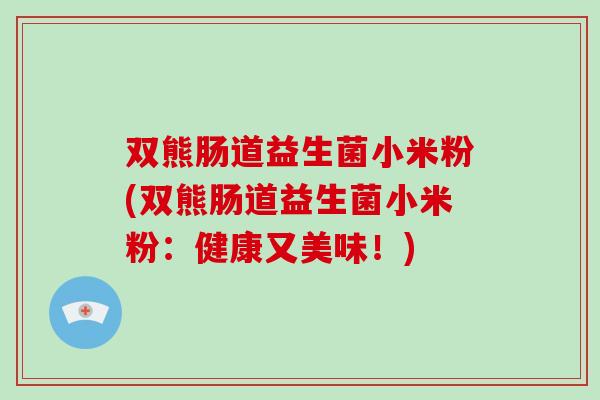 双熊肠道益生菌小米粉(双熊肠道益生菌小米粉：健康又美味！)