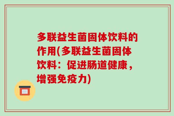 多联益生菌固体饮料的作用(多联益生菌固体饮料:促进肠道健康,增强力) 多联益生菌固体饮料的作用(多联益生菌固体饮料:促进肠道健康,增强力)