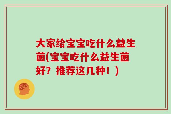 大家给宝宝吃什么益生菌(宝宝吃什么益生菌好？推荐这几种！)