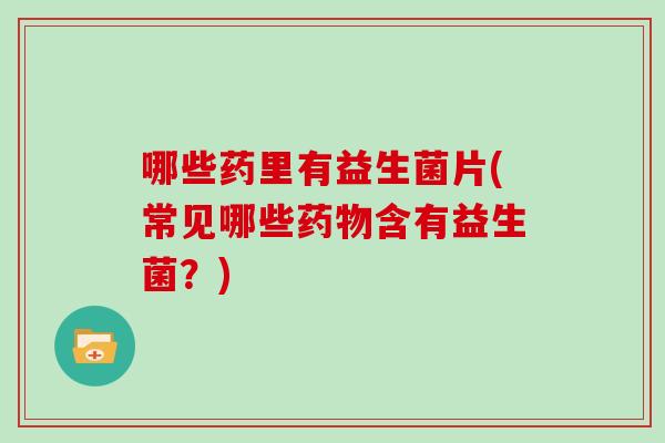 哪些药里有益生菌片(常见哪些药物含有益生菌？)