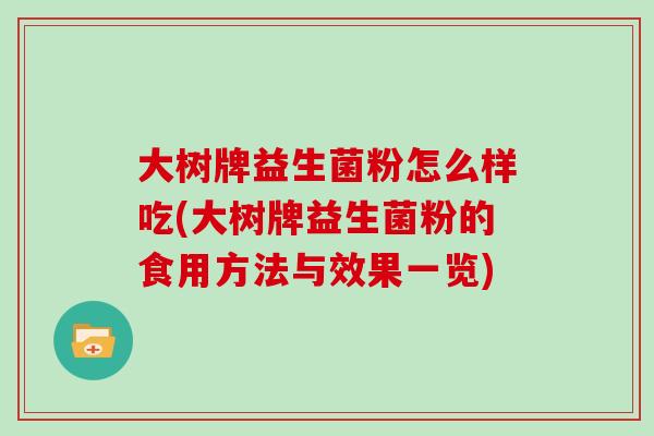 大树牌益生菌粉怎么样吃(大树牌益生菌粉的食用方法与效果一览)