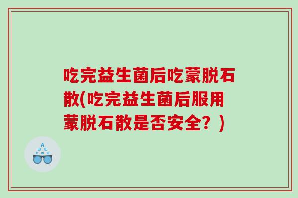 吃完益生菌后吃蒙脱石散(吃完益生菌后服用蒙脱石散是否安全？)