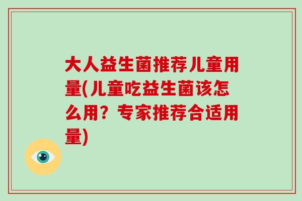 大人益生菌推荐儿童用量(儿童吃益生菌该怎么用？专家推荐合适用量)