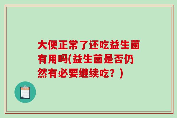 大便正常了还吃益生菌有用吗(益生菌是否仍然有必要继续吃？)
