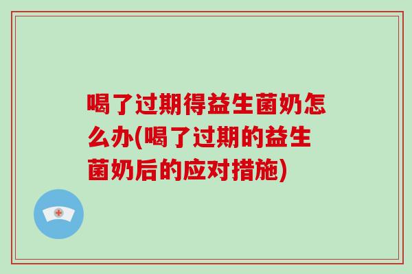 喝了过期得益生菌奶怎么办(喝了过期的益生菌奶后的应对措施)