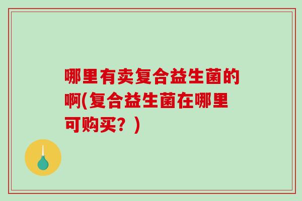 哪里有卖复合益生菌的啊(复合益生菌在哪里可购买？)