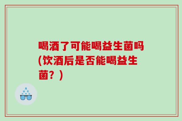 喝酒了可能喝益生菌吗(饮酒后是否能喝益生菌？)
