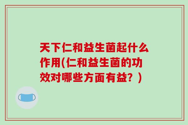 天下仁和益生菌起什么作用(仁和益生菌的功效对哪些方面有益？)