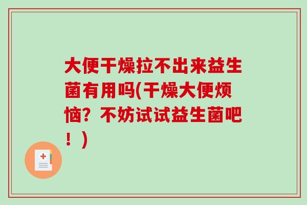 大便干燥拉不出来益生菌有用吗(干燥大便烦恼？不妨试试益生菌吧！)