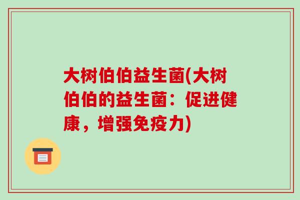 大树伯伯益生菌(大树伯伯的益生菌：促进健康，增强免疫力)