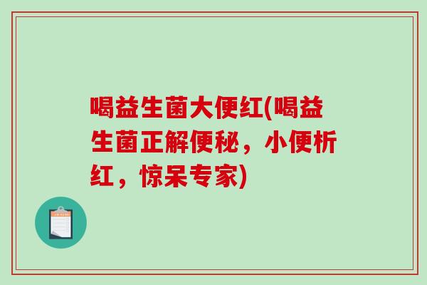 喝益生菌大便红(喝益生菌正解便秘，小便析红，惊呆专家)