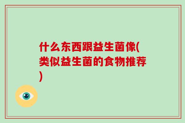 什么东西跟益生菌像(类似益生菌的食物推荐)