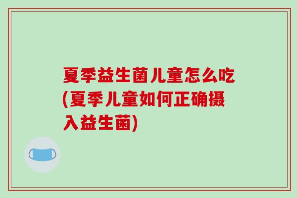 夏季益生菌儿童怎么吃(夏季儿童如何正确摄入益生菌)