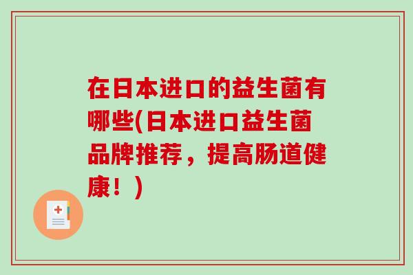 在日本进口的益生菌有哪些(日本进口益生菌品牌推荐，提高肠道健康！)
