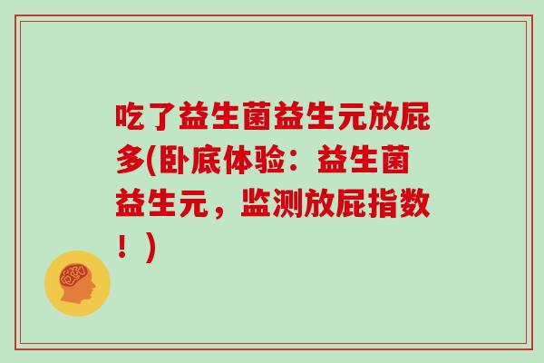吃了益生菌益生元放屁多(卧底体验：益生菌益生元，监测放屁指数！)