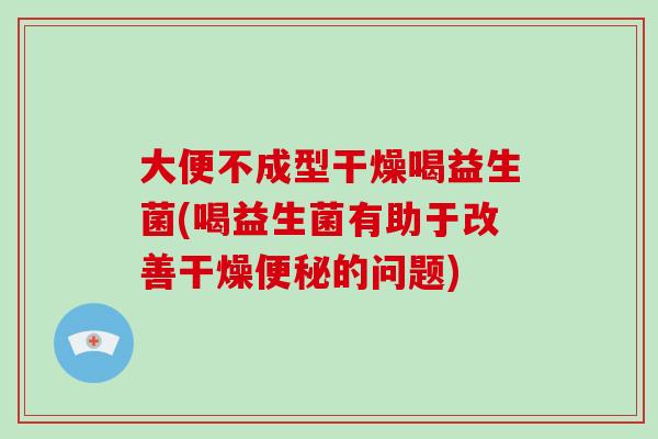 大便不成型干燥喝益生菌(喝益生菌有助于改善干燥的问题) 大便不成型干燥喝益生菌(喝益生菌有助于改善干燥的问题)