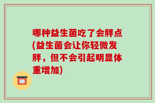 哪种益生菌吃了会胖点(益生菌会让你轻微发胖，但不会引起明显体重增加)