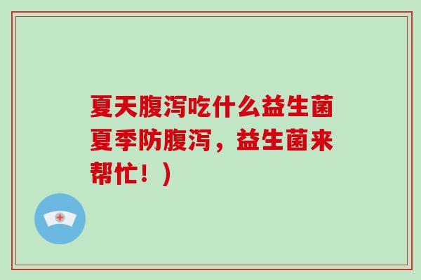 夏天腹泻吃什么益生菌夏季防腹泻，益生菌来帮忙！)