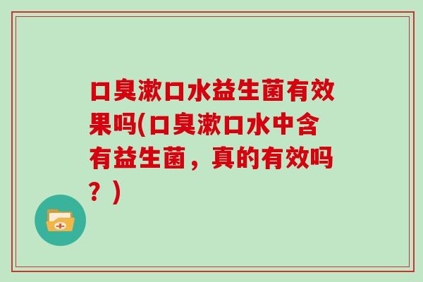 口臭漱口水益生菌有效果吗(口臭漱口水中含有益生菌，真的有效吗？)