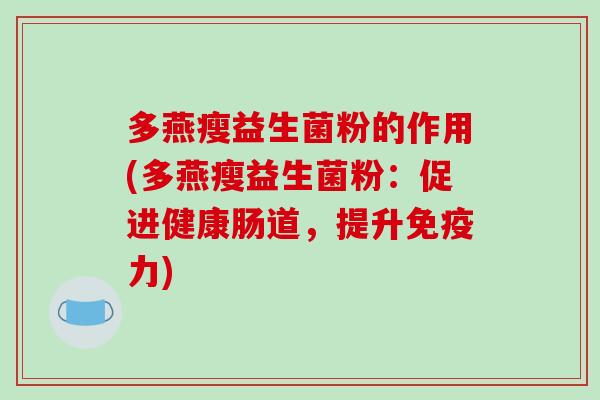 多燕瘦益生菌粉的作用(多燕瘦益生菌粉:促进健康肠道,提升力) 多燕瘦益生菌粉的作用(多燕瘦益生菌粉:促进健康肠道,提升力)