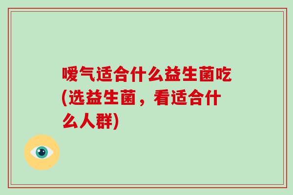 嗳气适合什么益生菌吃(选益生菌，看适合什么人群)