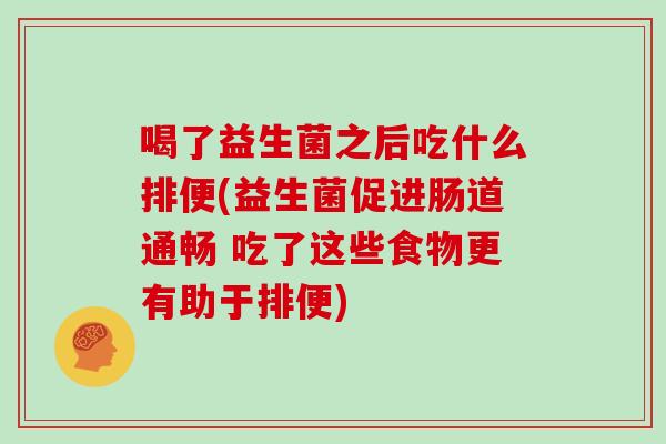 喝了益生菌之后吃什么排便(益生菌促进肠道通畅 吃了这些食物更有助于排便)