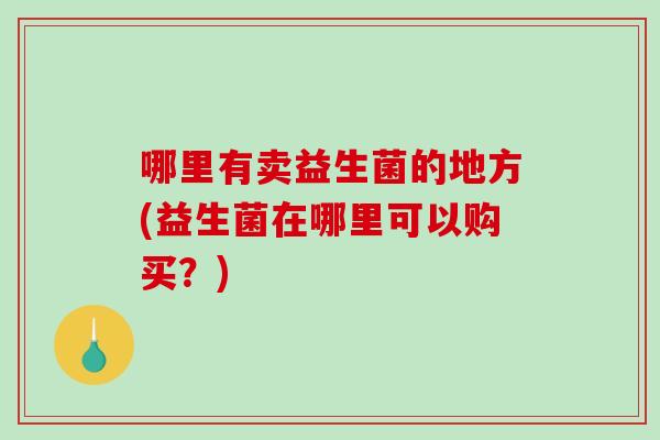 哪里有卖益生菌的地方(益生菌在哪里可以购买？)
