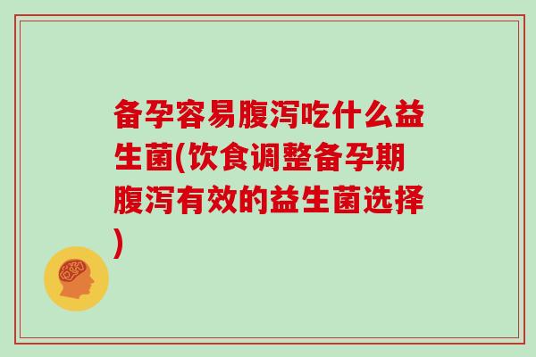 备孕容易吃什么益生菌(饮食调整备孕期有效的益生菌选择)