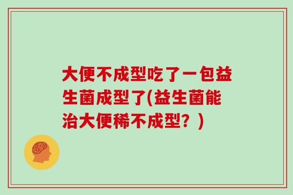 大便不成型吃了一包益生菌成型了(益生菌能治大便稀不成型？)