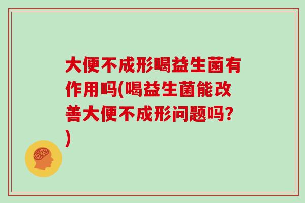 大便不成形喝益生菌有作用吗(喝益生菌能改善大便不成形问题吗？)