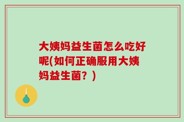 大姨妈益生菌怎么吃好呢(如何正确服用大姨妈益生菌？)