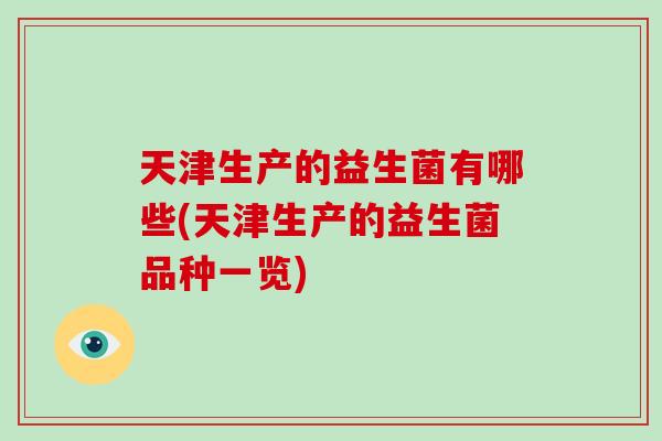 天津生产的益生菌有哪些(天津生产的益生菌品种一览)