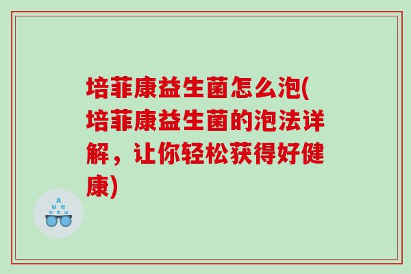 培菲康益生菌怎么泡(培菲康益生菌的泡法详解，让你轻松获得好健康)